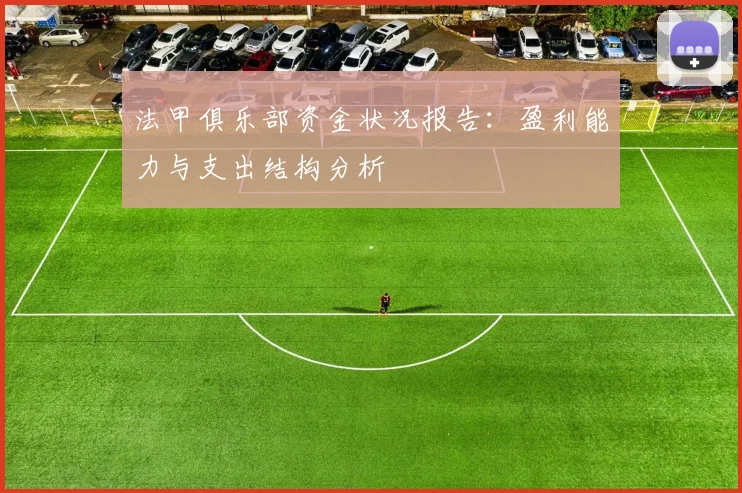 法甲俱乐部资金状况报告：盈利能力与支出结构分析