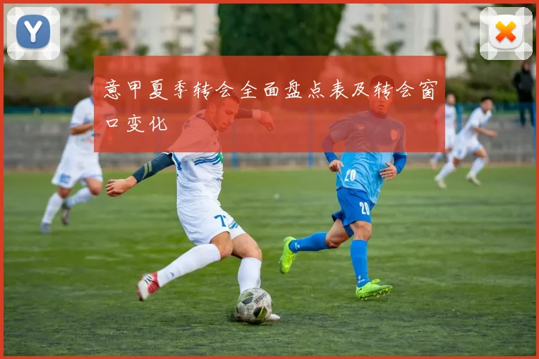 意甲夏季转会全面盘点表及转会窗口变化