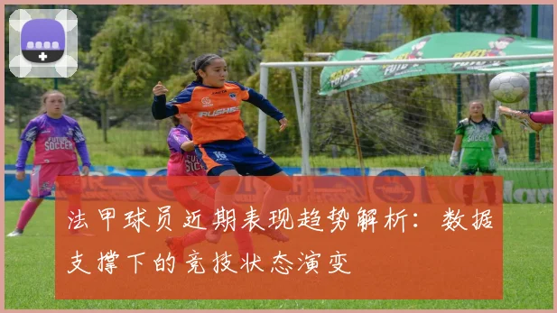 法甲球员近期表现趋势解析：数据支撑下的竞技状态演变