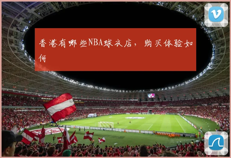香港有哪些NBA球衣店，购买体验如何