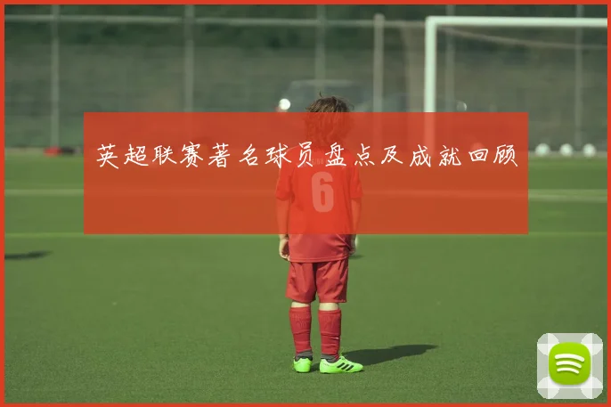 英超联赛著名球员盘点及成就回顾