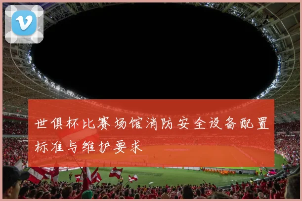 世俱杯比赛场馆消防安全设备配置标准与维护要求