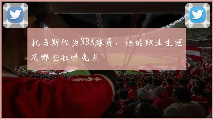 托马斯作为NBA球员，他的职业生涯有哪些独特亮点