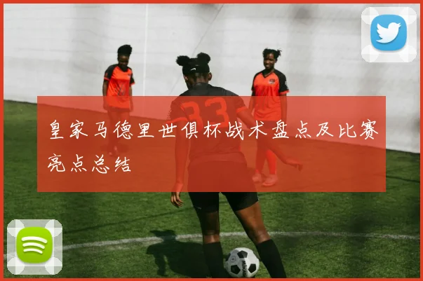皇家马德里世俱杯战术盘点及比赛亮点总结