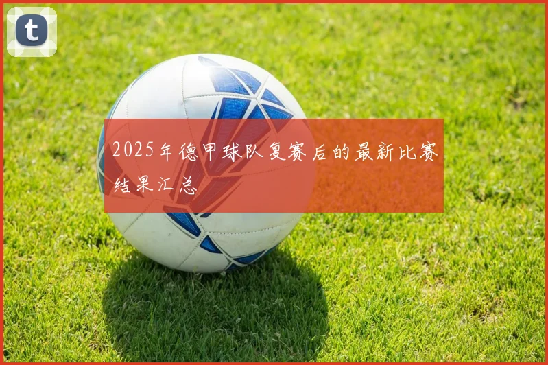 2025年德甲球队复赛后的最新比赛结果汇总