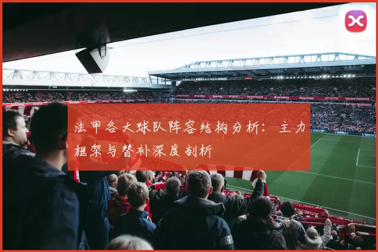 法甲各大球队阵容结构分析：主力框架与替补深度剖析