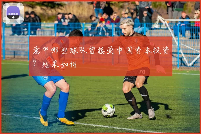 意甲哪些球队曾接受中国资本投资？结果如何