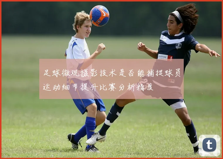 足球微观摄影技术是否能捕捉球员运动细节提升比赛分析精度