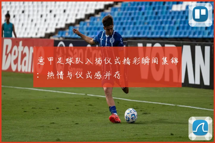 意甲足球队入场仪式精彩瞬间集锦:热情与仪式感并存