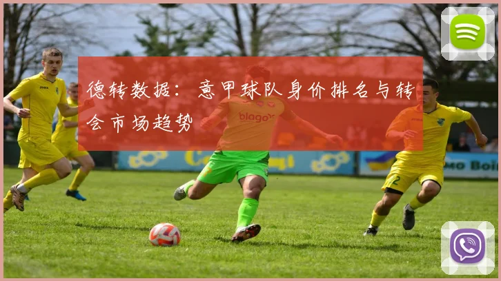 德转数据:意甲球队身价排名与转会市场趋势