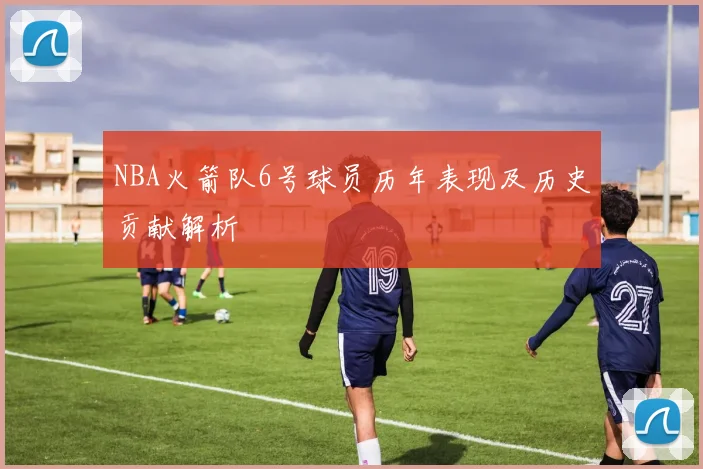 NBA火箭队6号球员历年表现及历史贡献解析